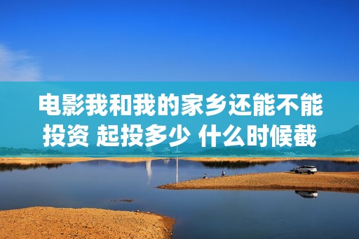 电影我和我的家乡还能不能投资 起投多少 什么时候截止投资(电影我和我的家乡)