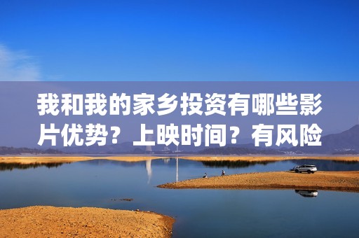 我和我的家乡投资有哪些影片优势？上映时间？有风险吗？(我和我的家乡tc)
