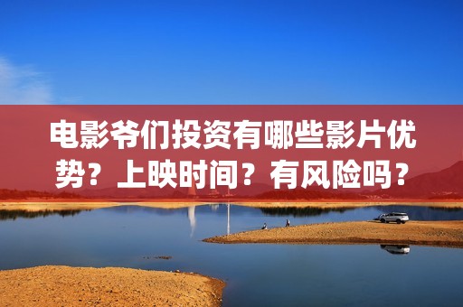 电影爷们投资有哪些影片优势？上映时间？有风险吗？(爷们电影投资多少钱)