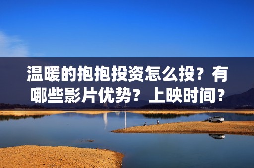 温暖的抱抱投资怎么投？有哪些影片优势？上映时间？(温暖的抱抱 投资)