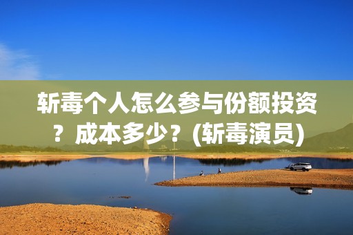 斩毒个人怎么参与份额投资？成本多少？(斩毒演员)