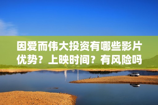 因爱而伟大投资有哪些影片优势？上映时间？有风险吗？(因爱而伟大电影多少起投)