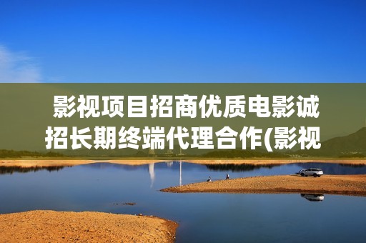 影视项目招商优质电影诚招长期终端代理合作(影视招商好做吗)