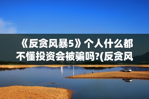 《反贪风暴5》个人什么都不懂投资会被骗吗?(反贪风暴5:最终章 电影)