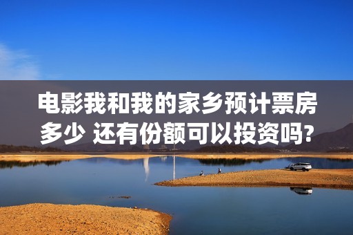 电影我和我的家乡预计票房多少 还有份额可以投资吗?(电影我和我的家乡免费观看完整)