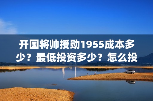 开国将帅授勋1955成本多少？最低投资多少？怎么投资？(开国将帅授勋1955能投资吗)