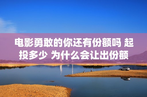 电影勇敢的你还有份额吗 起投多少 为什么会让出份额让大众投资(电影《勇敢的你》)