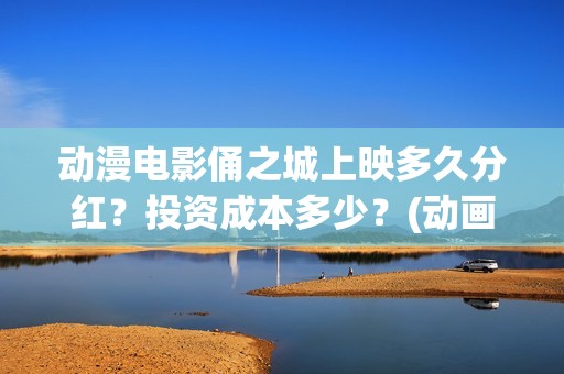动漫电影俑之城上映多久分红？投资成本多少？(动画电影俑之城)
