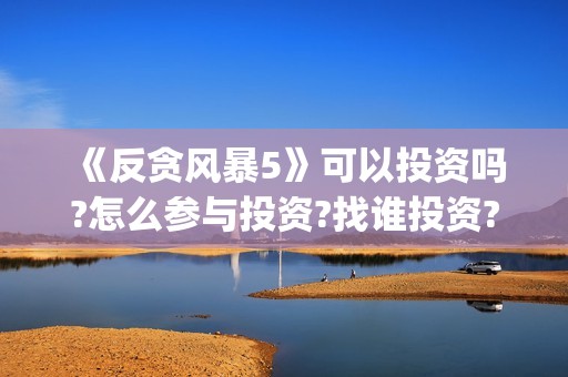 《反贪风暴5》可以投资吗?怎么参与投资?找谁投资?(反贪风暴5什么时候上映的)