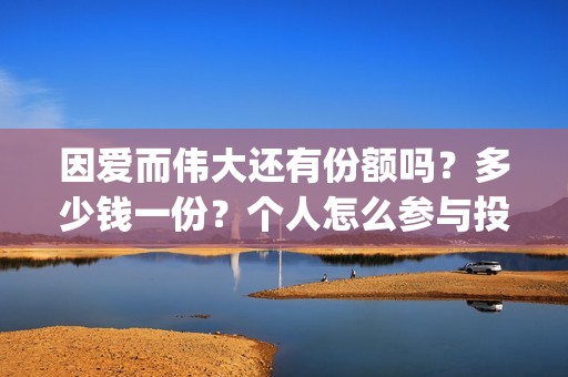 因爱而伟大还有份额吗？多少钱一份？个人怎么参与投资？(因爱而伟大好不好看)