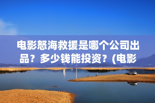 电影怒海救援是哪个公司出品？多少钱能投资？(电影怒海救援是真实的吗)