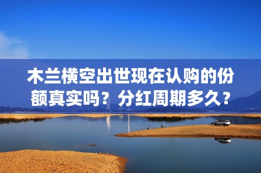 木兰横空出世现在认购的份额真实吗？分红周期多久？(木兰横空出世成本)