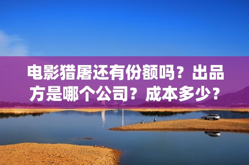 电影猎屠还有份额吗？出品方是哪个公司？成本多少？(猎屠电影定档了吗)