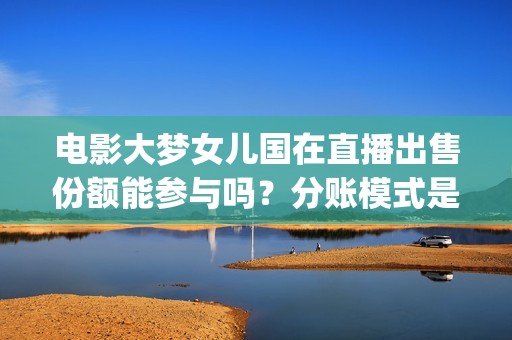 电影大梦女儿国在直播出售份额能参与吗？分账模式是怎样？(大梦女儿国什么时候上映)