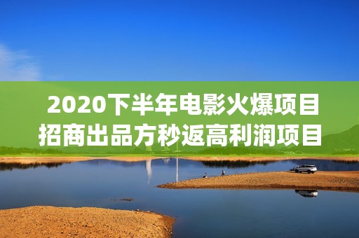  2020下半年电影火爆项目招商出品方秒返高利润项目(2020年下半年电影推荐)
