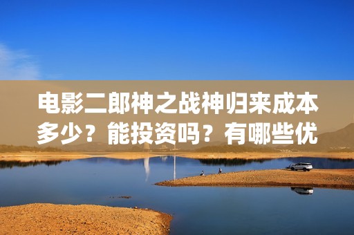 电影二郎神之战神归来成本多少？能投资吗？有哪些优势？(电影二郎神之战在线观看)