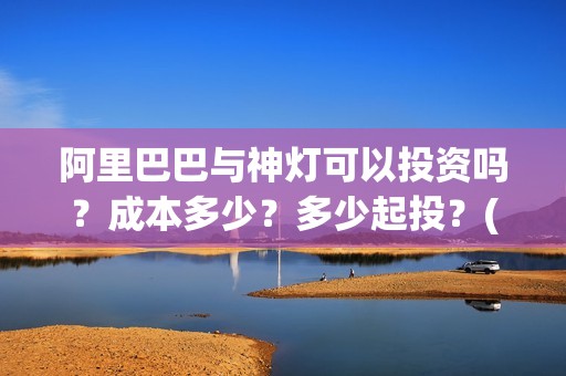 阿里巴巴与神灯可以投资吗？成本多少？多少起投？(阿里巴巴与神灯适合几岁孩子看)