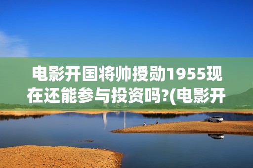 电影开国将帅授勋1955现在还能参与投资吗?(电影开国将帅授衔)