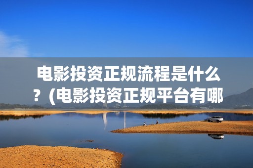  电影投资正规流程是什么？(电影投资正规平台有哪些)