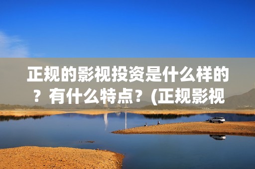 正规的影视投资是什么样的？有什么特点？(正规影视投资官网)