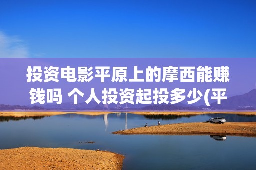 投资电影平原上的摩西能赚钱吗 个人投资起投多少(平原作战老电影战斗片)
