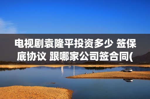 电视剧袁隆平投资多少 签保底协议 跟哪家公司签合同(连续剧袁隆平)