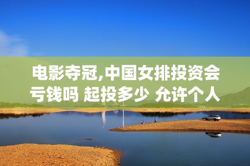 电影夺冠,中国女排投资会亏钱吗 起投多少 允许个人参与吗(夺冠电影获奖情况)