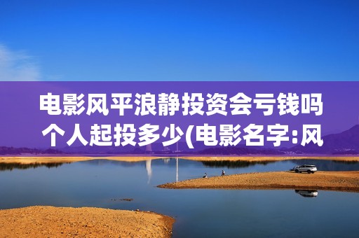 电影风平浪静投资会亏钱吗 个人起投多少(电影名字:风平浪静)