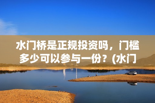 水门桥是正规投资吗，门槛多少可以参与一份？(水门桥是正规投资企业吗)