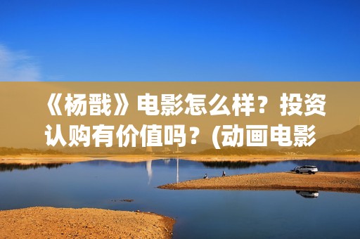 《杨戬》电影怎么样？投资认购有价值吗？(动画电影 杨戬)