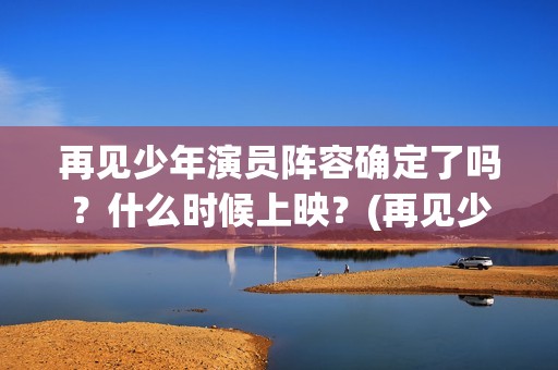 再见少年演员阵容确定了吗？什么时候上映？(再见少年演职表)