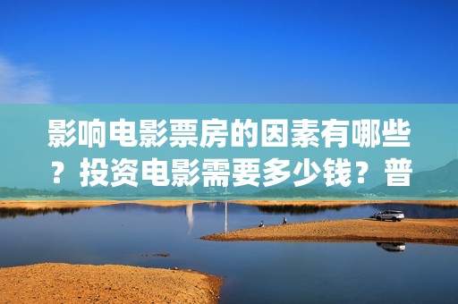 影响电影票房的因素有哪些？投资电影需要多少钱？普通(影响票房收入的因素)