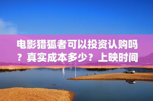 电影猎狐者可以投资认购吗？真实成本多少？上映时间(电影猎狐者可以在线看吗)