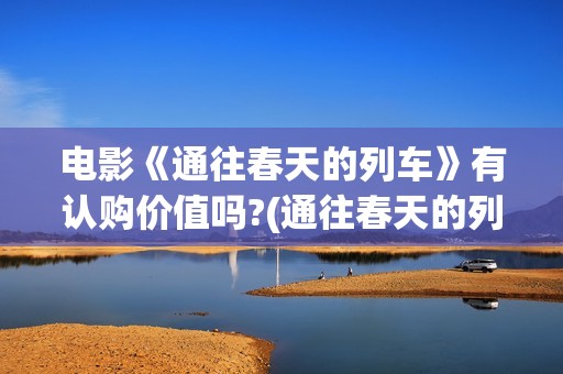 电影《通往春天的列车》有认购价值吗?(通往春天的列车 在线播放)
