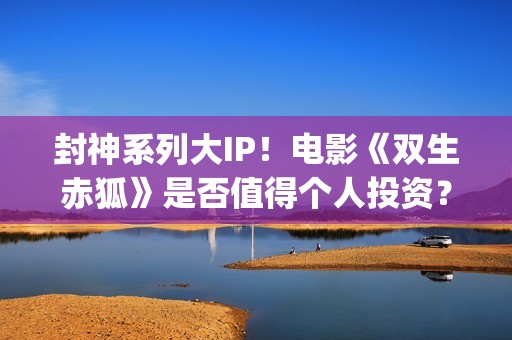 封神系列大IP！电影《双生赤狐》是否值得个人投资？(封神列表)