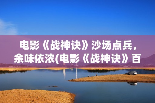 电影《战神诀》沙场点兵，余味依浓(电影《战神诀》百度百科)