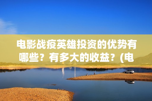 电影战疫英雄投资的优势有哪些？有多大的收益？(电影战疫英雄投屏播放)