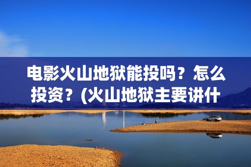 电影火山地狱能投吗？怎么投资？(火山地狱主要讲什么)