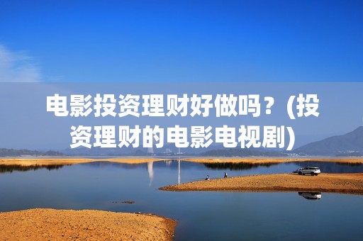 电影投资理财好做吗？(投资理财的电影电视剧)