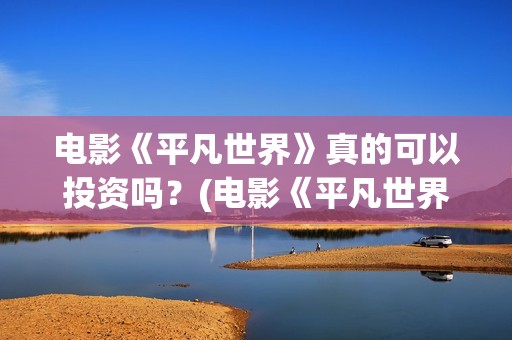 电影《平凡世界》真的可以投资吗？(电影《平凡世界》免费观看)