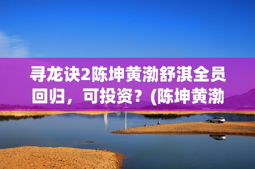寻龙诀2陈坤黄渤舒淇全员回归，可投资？(陈坤黄渤寻龙诀里面的花)
