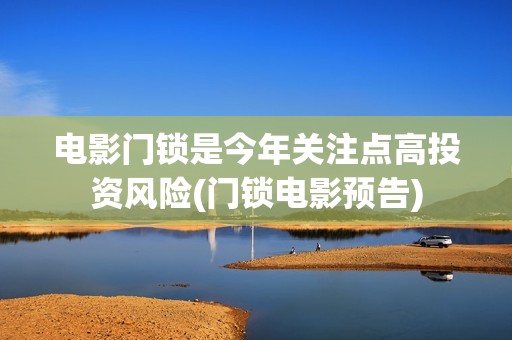 电影门锁是今年关注点高投资风险(门锁电影预告)