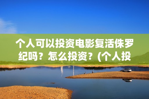 个人可以投资电影复活侏罗纪吗？怎么投资？(个人投资电影合法吗)