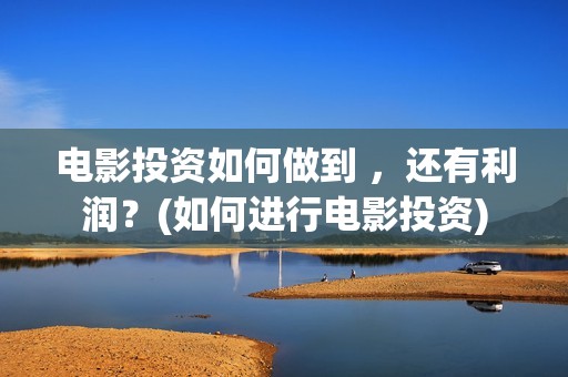 电影投资如何做到 ，还有利润？(如何进行电影投资)