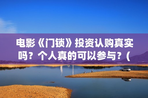 电影《门锁》投资认购真实吗？个人真的可以参与？(电影《门锁》投屏观看)