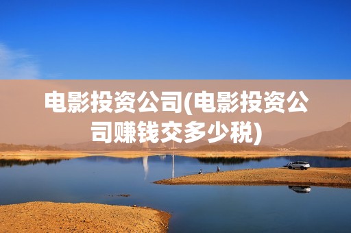 电影投资公司(电影投资公司赚钱交多少税)