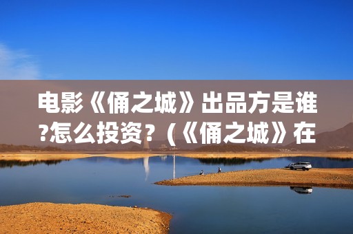 电影《俑之城》出品方是谁?怎么投资？(《俑之城》在线)