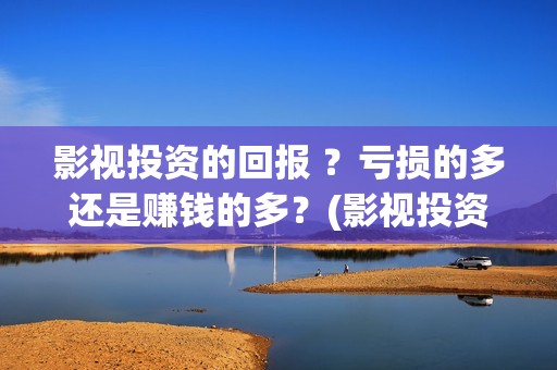 影视投资的回报 ？亏损的多还是赚钱的多？(影视投资回报比例)