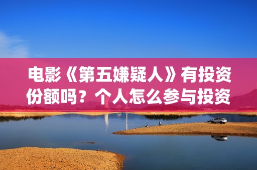 电影《第五嫌疑人》有投资份额吗？个人怎么参与投资？(第五嫌疑人什么时候上映)