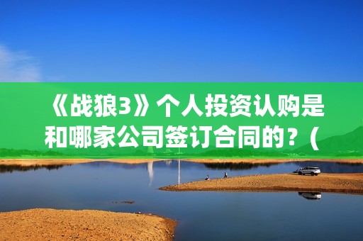 《战狼3》个人投资认购是和哪家公司签订合同的？(战狼3的演员)